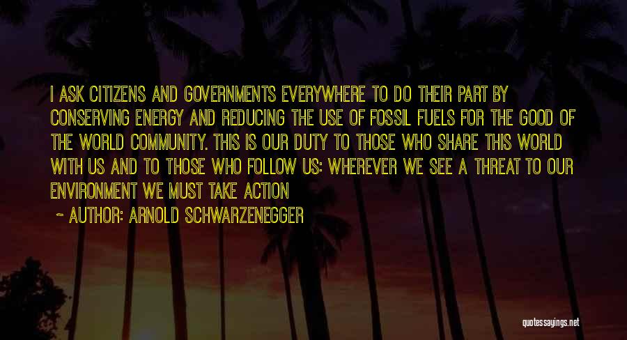 Arnold Schwarzenegger Quotes: I Ask Citizens And Governments Everywhere To Do Their Part By Conserving Energy And Reducing The Use Of Fossil Fuels