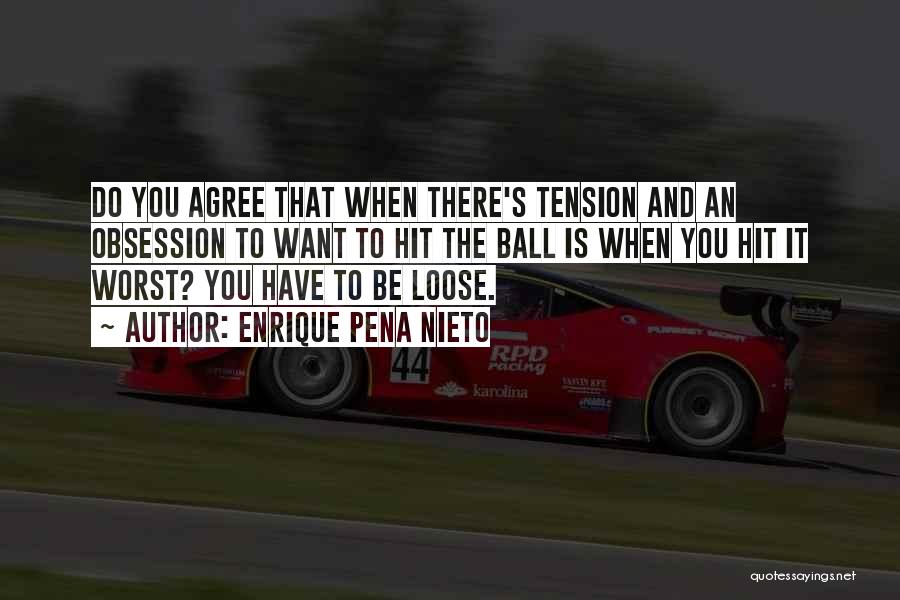 Enrique Pena Nieto Quotes: Do You Agree That When There's Tension And An Obsession To Want To Hit The Ball Is When You Hit