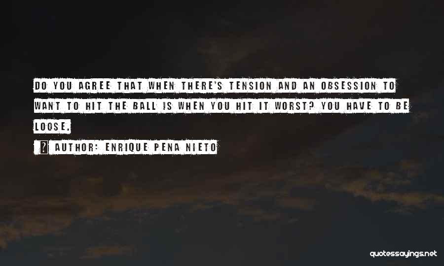 Enrique Pena Nieto Quotes: Do You Agree That When There's Tension And An Obsession To Want To Hit The Ball Is When You Hit
