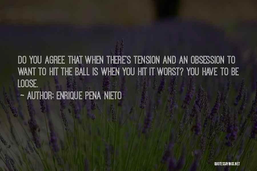Enrique Pena Nieto Quotes: Do You Agree That When There's Tension And An Obsession To Want To Hit The Ball Is When You Hit
