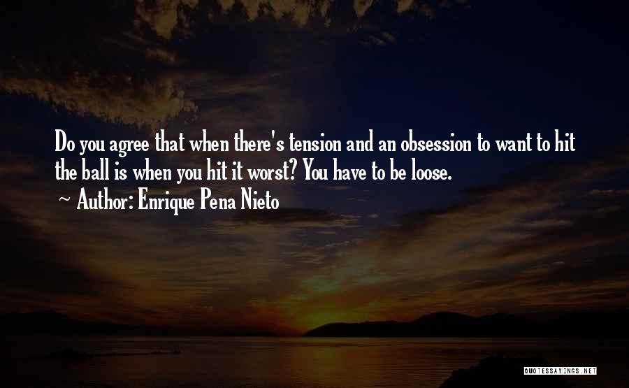 Enrique Pena Nieto Quotes: Do You Agree That When There's Tension And An Obsession To Want To Hit The Ball Is When You Hit