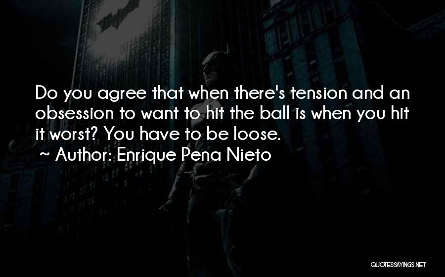 Enrique Pena Nieto Quotes: Do You Agree That When There's Tension And An Obsession To Want To Hit The Ball Is When You Hit