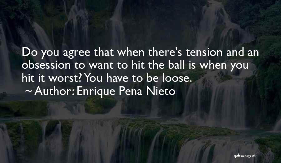 Enrique Pena Nieto Quotes: Do You Agree That When There's Tension And An Obsession To Want To Hit The Ball Is When You Hit