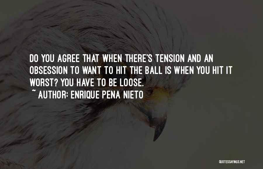 Enrique Pena Nieto Quotes: Do You Agree That When There's Tension And An Obsession To Want To Hit The Ball Is When You Hit