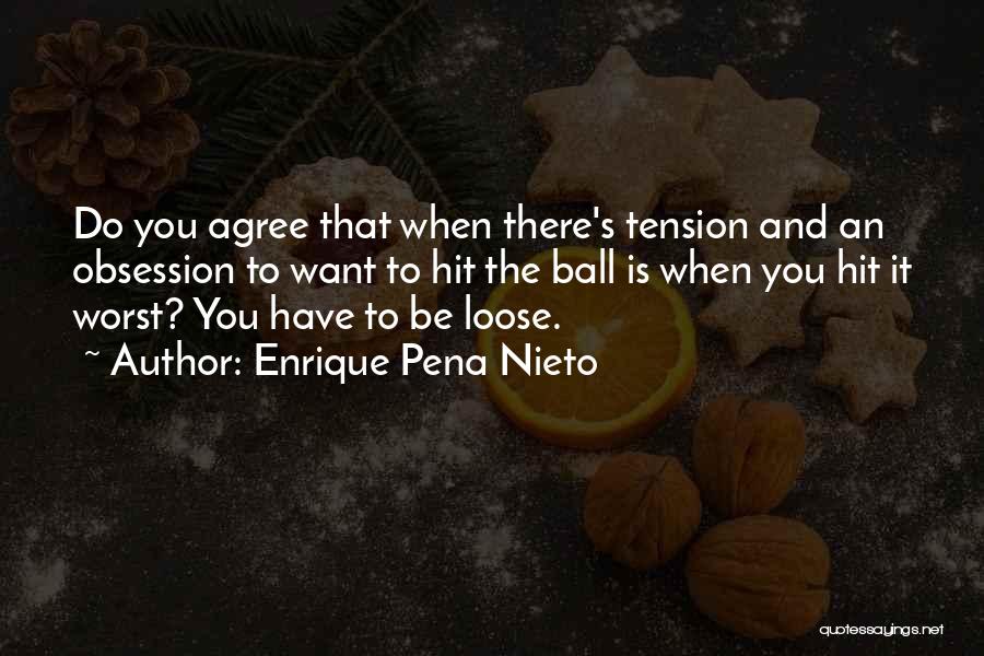 Enrique Pena Nieto Quotes: Do You Agree That When There's Tension And An Obsession To Want To Hit The Ball Is When You Hit