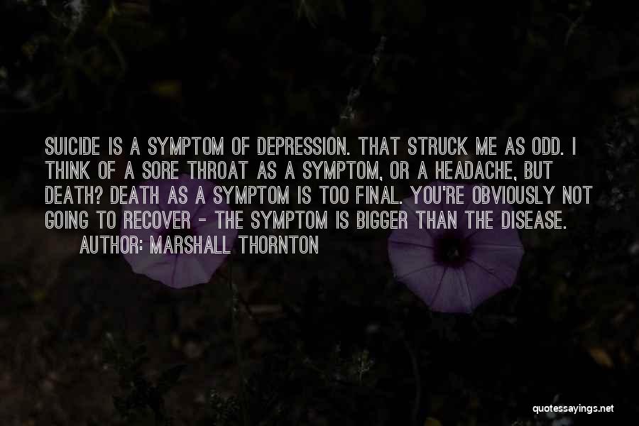 Marshall Thornton Quotes: Suicide Is A Symptom Of Depression. That Struck Me As Odd. I Think Of A Sore Throat As A Symptom,