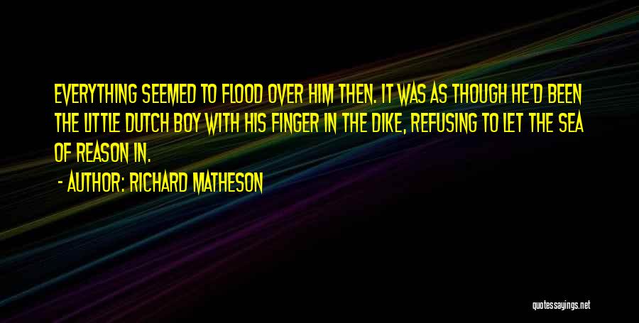 Richard Matheson Quotes: Everything Seemed To Flood Over Him Then. It Was As Though He'd Been The Little Dutch Boy With His Finger