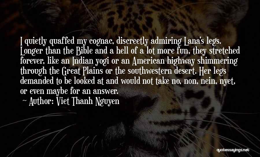 Viet Thanh Nguyen Quotes: I Quietly Quaffed My Cognac, Discreetly Admiring Lana's Legs. Longer Than The Bible And A Hell Of A Lot More