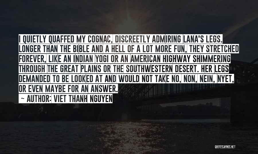 Viet Thanh Nguyen Quotes: I Quietly Quaffed My Cognac, Discreetly Admiring Lana's Legs. Longer Than The Bible And A Hell Of A Lot More