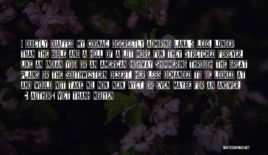 Viet Thanh Nguyen Quotes: I Quietly Quaffed My Cognac, Discreetly Admiring Lana's Legs. Longer Than The Bible And A Hell Of A Lot More