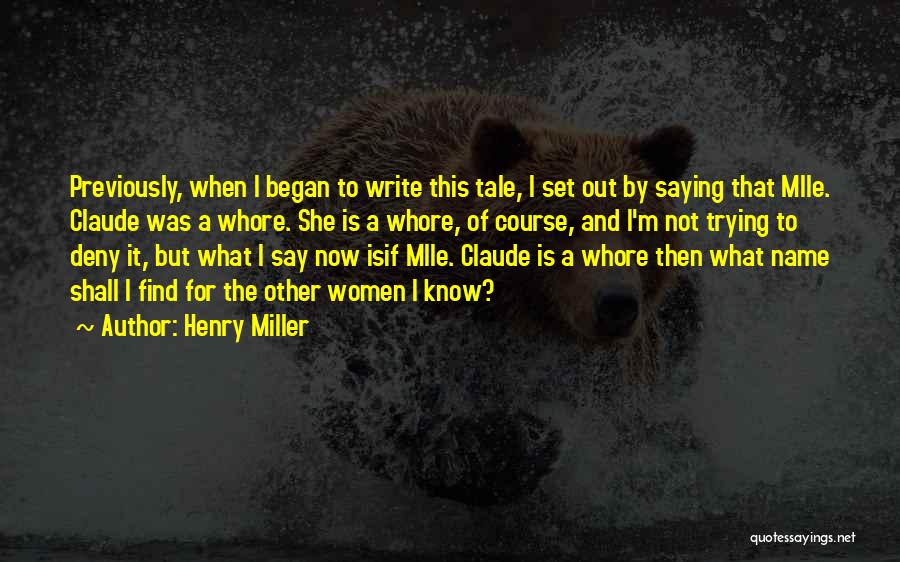 Henry Miller Quotes: Previously, When I Began To Write This Tale, I Set Out By Saying That Mlle. Claude Was A Whore. She