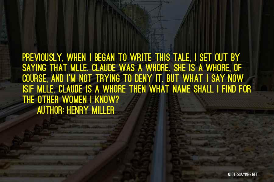 Henry Miller Quotes: Previously, When I Began To Write This Tale, I Set Out By Saying That Mlle. Claude Was A Whore. She