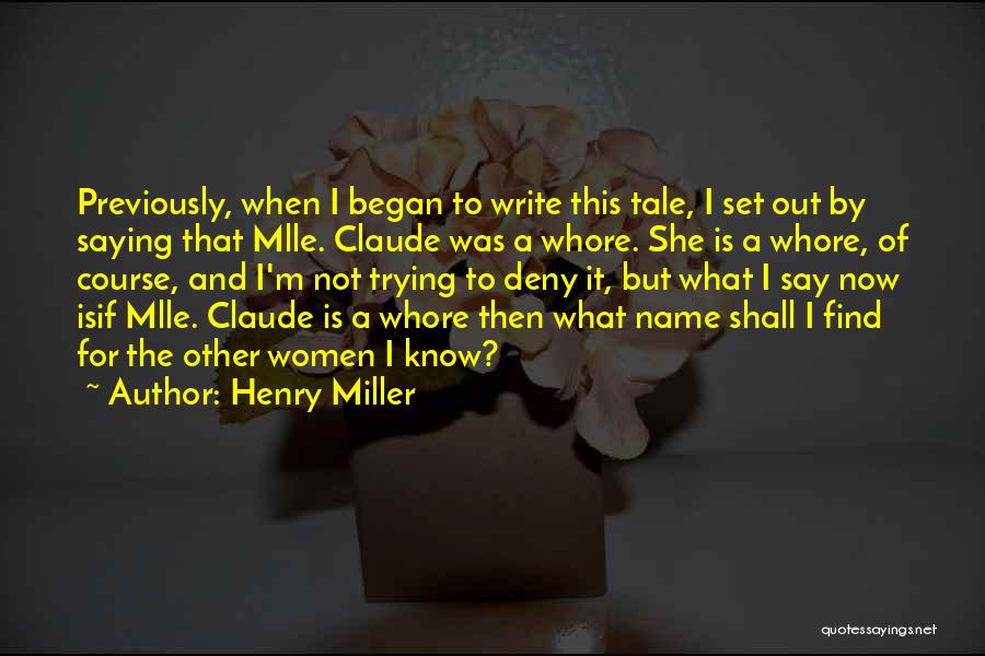 Henry Miller Quotes: Previously, When I Began To Write This Tale, I Set Out By Saying That Mlle. Claude Was A Whore. She