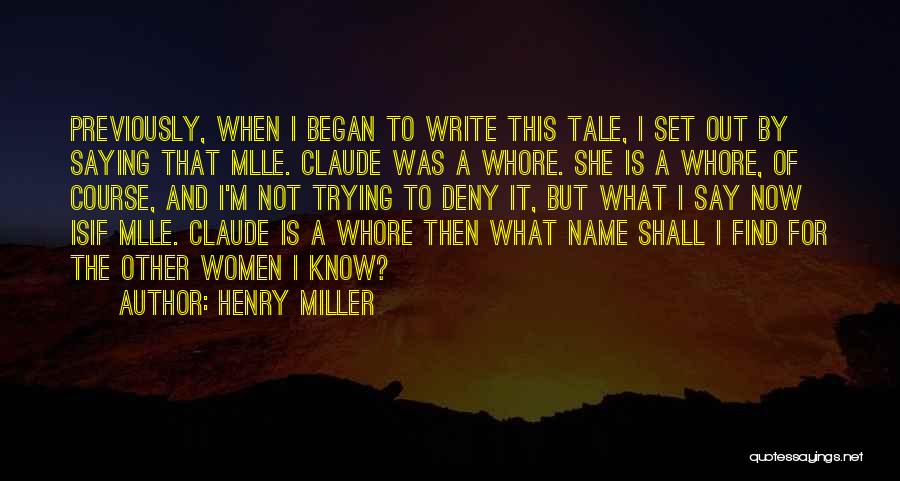 Henry Miller Quotes: Previously, When I Began To Write This Tale, I Set Out By Saying That Mlle. Claude Was A Whore. She