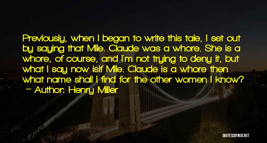 Henry Miller Quotes: Previously, When I Began To Write This Tale, I Set Out By Saying That Mlle. Claude Was A Whore. She