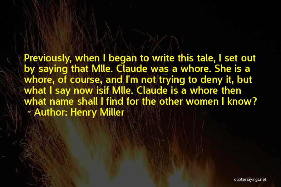 Henry Miller Quotes: Previously, When I Began To Write This Tale, I Set Out By Saying That Mlle. Claude Was A Whore. She