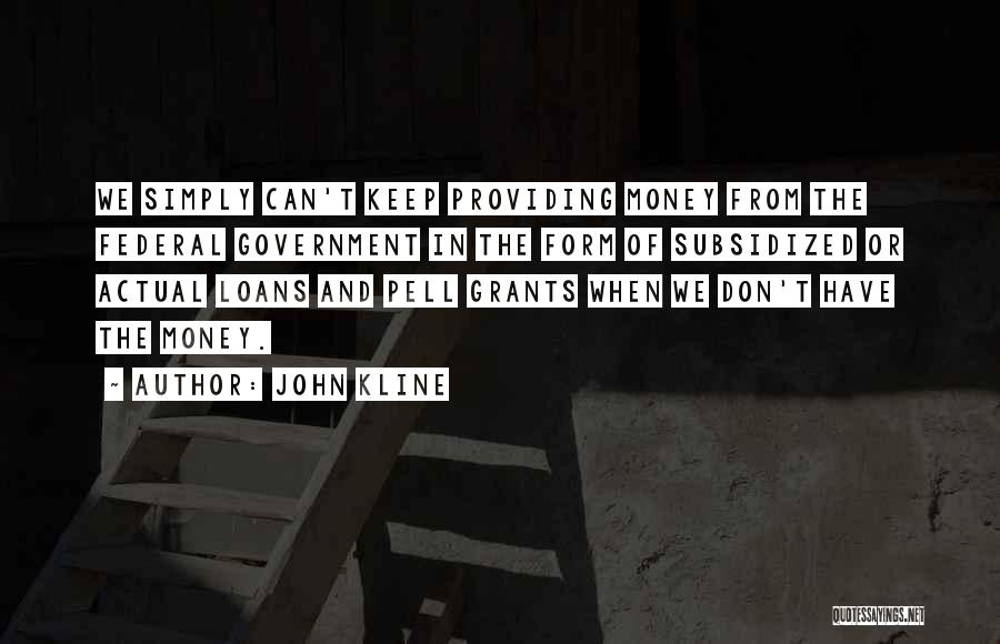 John Kline Quotes: We Simply Can't Keep Providing Money From The Federal Government In The Form Of Subsidized Or Actual Loans And Pell