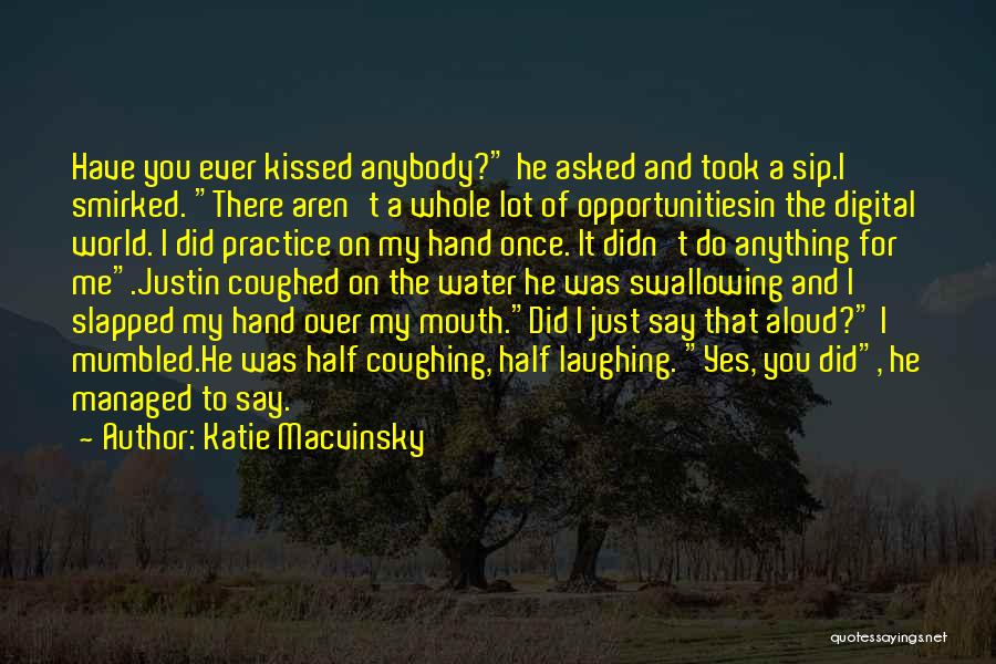 Katie Macvinsky Quotes: Have You Ever Kissed Anybody? He Asked And Took A Sip.i Smirked. There Aren't A Whole Lot Of Opportunitiesin The