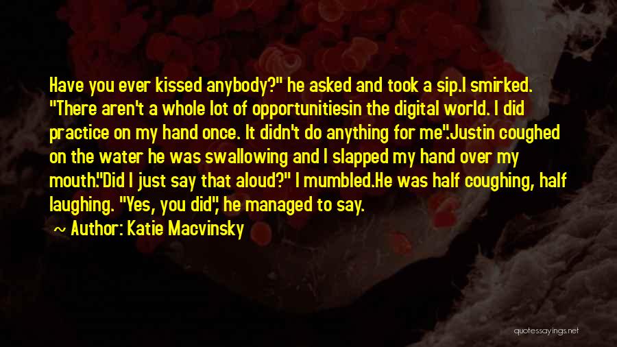 Katie Macvinsky Quotes: Have You Ever Kissed Anybody? He Asked And Took A Sip.i Smirked. There Aren't A Whole Lot Of Opportunitiesin The