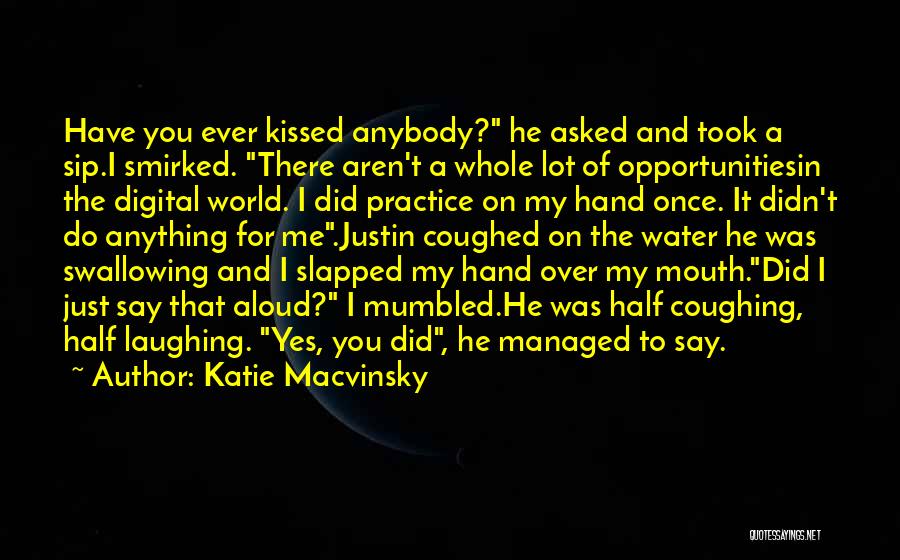 Katie Macvinsky Quotes: Have You Ever Kissed Anybody? He Asked And Took A Sip.i Smirked. There Aren't A Whole Lot Of Opportunitiesin The