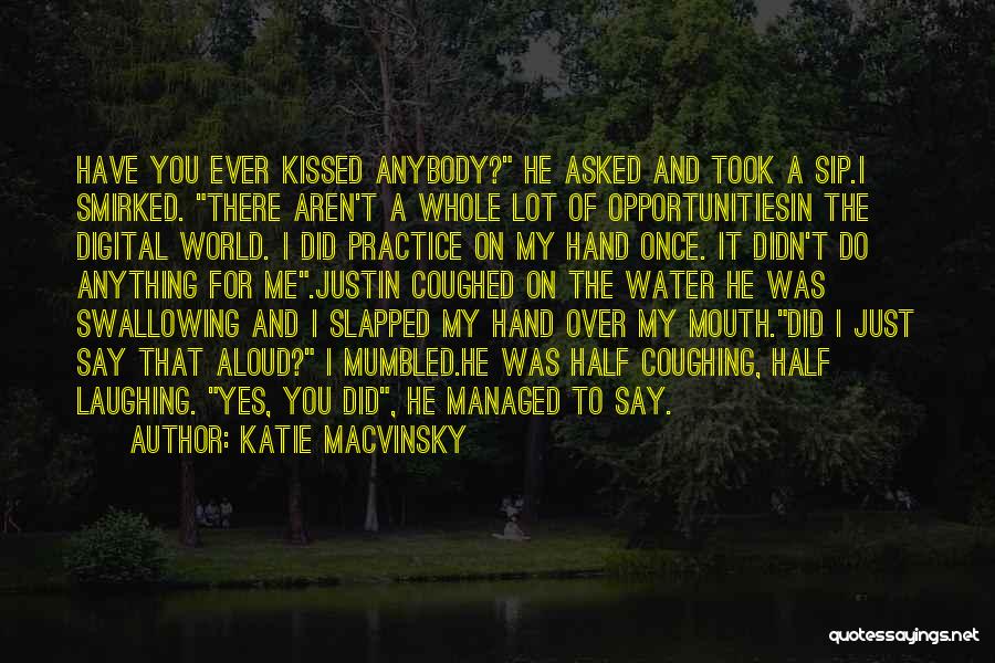 Katie Macvinsky Quotes: Have You Ever Kissed Anybody? He Asked And Took A Sip.i Smirked. There Aren't A Whole Lot Of Opportunitiesin The