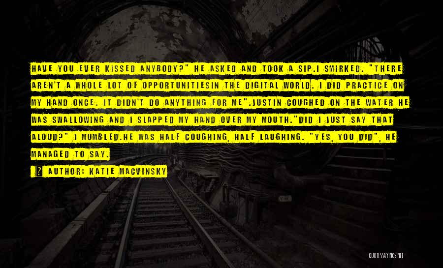 Katie Macvinsky Quotes: Have You Ever Kissed Anybody? He Asked And Took A Sip.i Smirked. There Aren't A Whole Lot Of Opportunitiesin The