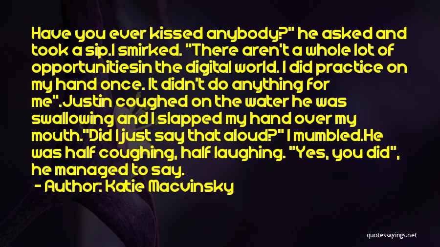 Katie Macvinsky Quotes: Have You Ever Kissed Anybody? He Asked And Took A Sip.i Smirked. There Aren't A Whole Lot Of Opportunitiesin The