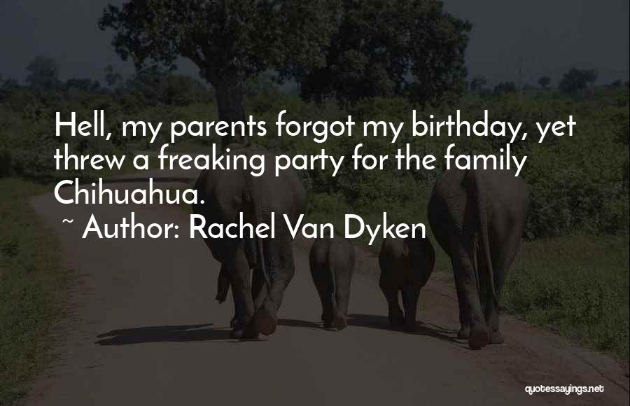 Rachel Van Dyken Quotes: Hell, My Parents Forgot My Birthday, Yet Threw A Freaking Party For The Family Chihuahua.