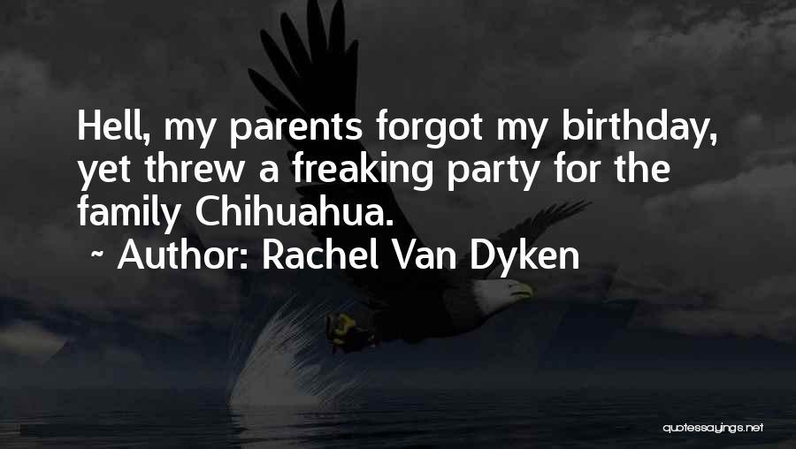 Rachel Van Dyken Quotes: Hell, My Parents Forgot My Birthday, Yet Threw A Freaking Party For The Family Chihuahua.