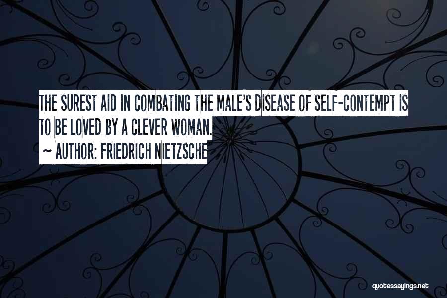 Friedrich Nietzsche Quotes: The Surest Aid In Combating The Male's Disease Of Self-contempt Is To Be Loved By A Clever Woman.