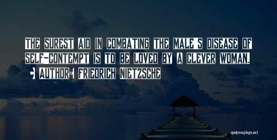 Friedrich Nietzsche Quotes: The Surest Aid In Combating The Male's Disease Of Self-contempt Is To Be Loved By A Clever Woman.