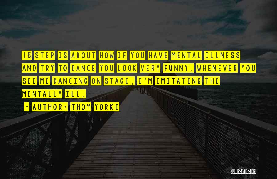 Thom Yorke Quotes: 15 Step Is About How If You Have Mental Illness And Try To Dance You Look Very Funny. Whenever You