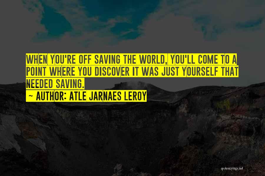 Atle Jarnaes Leroy Quotes: When You're Off Saving The World, You'll Come To A Point Where You Discover It Was Just Yourself That Needed