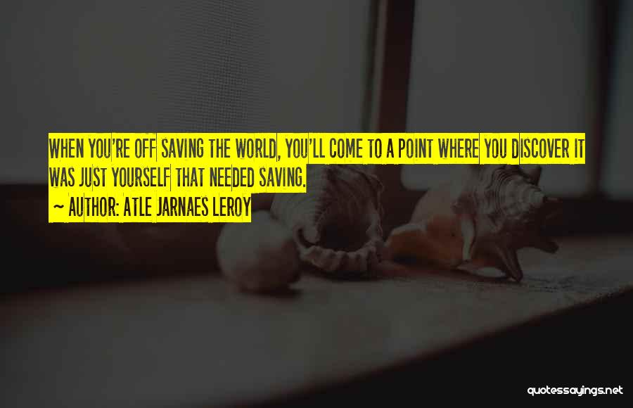 Atle Jarnaes Leroy Quotes: When You're Off Saving The World, You'll Come To A Point Where You Discover It Was Just Yourself That Needed