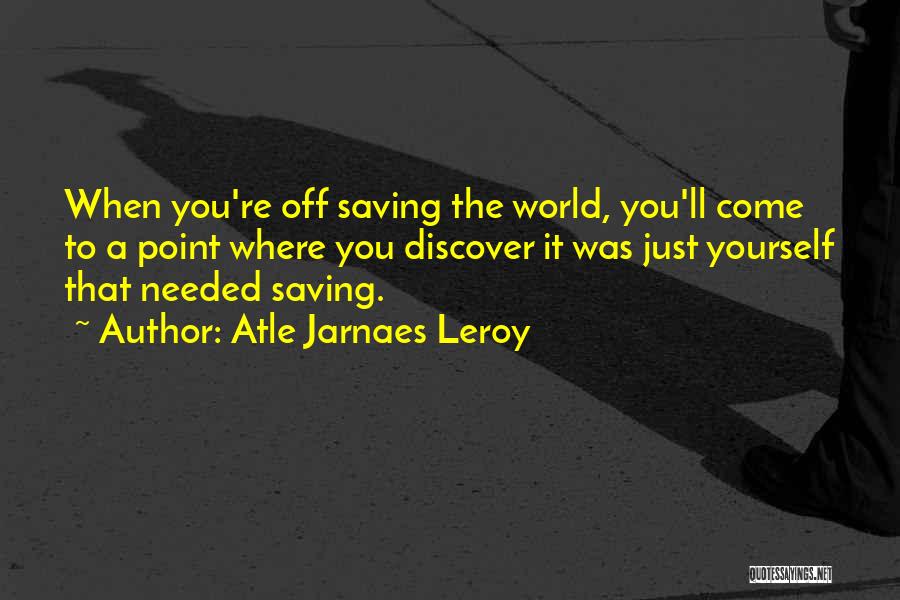 Atle Jarnaes Leroy Quotes: When You're Off Saving The World, You'll Come To A Point Where You Discover It Was Just Yourself That Needed