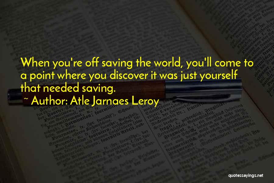 Atle Jarnaes Leroy Quotes: When You're Off Saving The World, You'll Come To A Point Where You Discover It Was Just Yourself That Needed