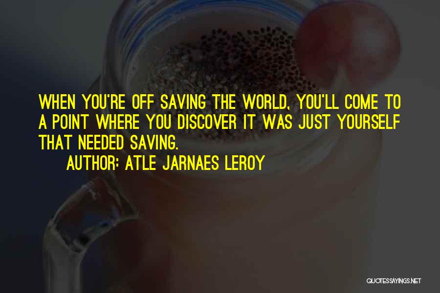 Atle Jarnaes Leroy Quotes: When You're Off Saving The World, You'll Come To A Point Where You Discover It Was Just Yourself That Needed