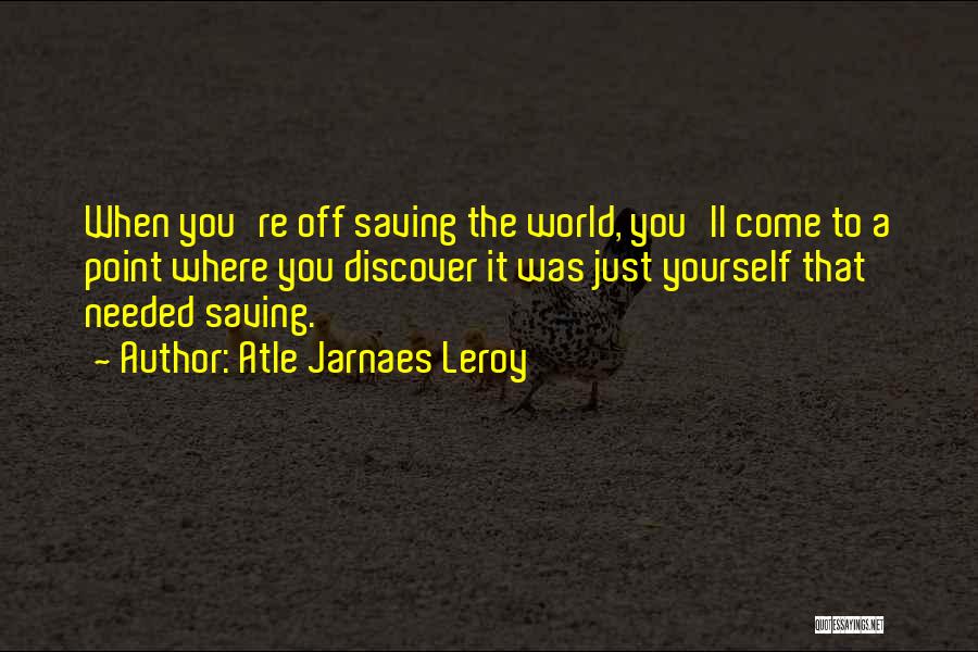 Atle Jarnaes Leroy Quotes: When You're Off Saving The World, You'll Come To A Point Where You Discover It Was Just Yourself That Needed