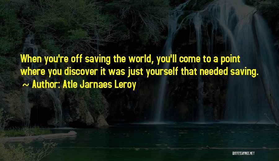 Atle Jarnaes Leroy Quotes: When You're Off Saving The World, You'll Come To A Point Where You Discover It Was Just Yourself That Needed