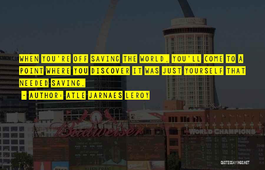 Atle Jarnaes Leroy Quotes: When You're Off Saving The World, You'll Come To A Point Where You Discover It Was Just Yourself That Needed
