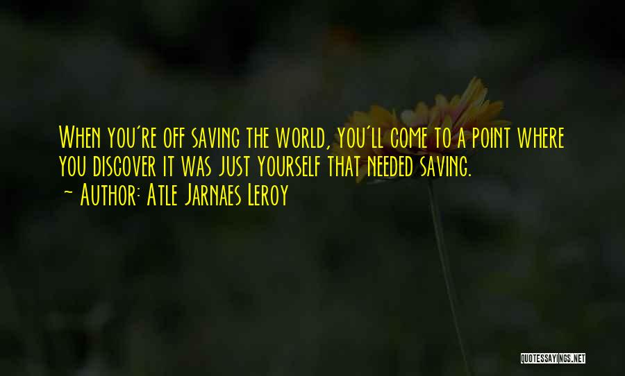 Atle Jarnaes Leroy Quotes: When You're Off Saving The World, You'll Come To A Point Where You Discover It Was Just Yourself That Needed