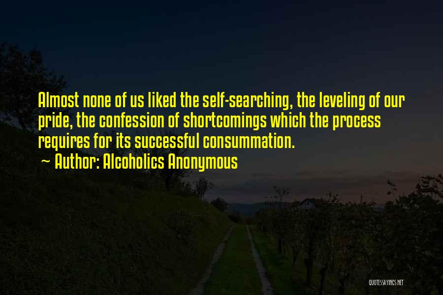 Alcoholics Anonymous Quotes: Almost None Of Us Liked The Self-searching, The Leveling Of Our Pride, The Confession Of Shortcomings Which The Process Requires