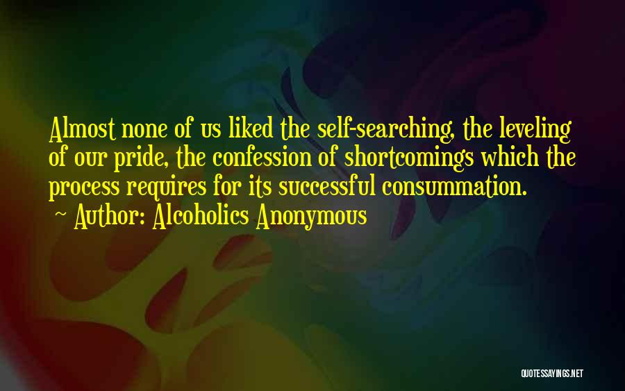 Alcoholics Anonymous Quotes: Almost None Of Us Liked The Self-searching, The Leveling Of Our Pride, The Confession Of Shortcomings Which The Process Requires