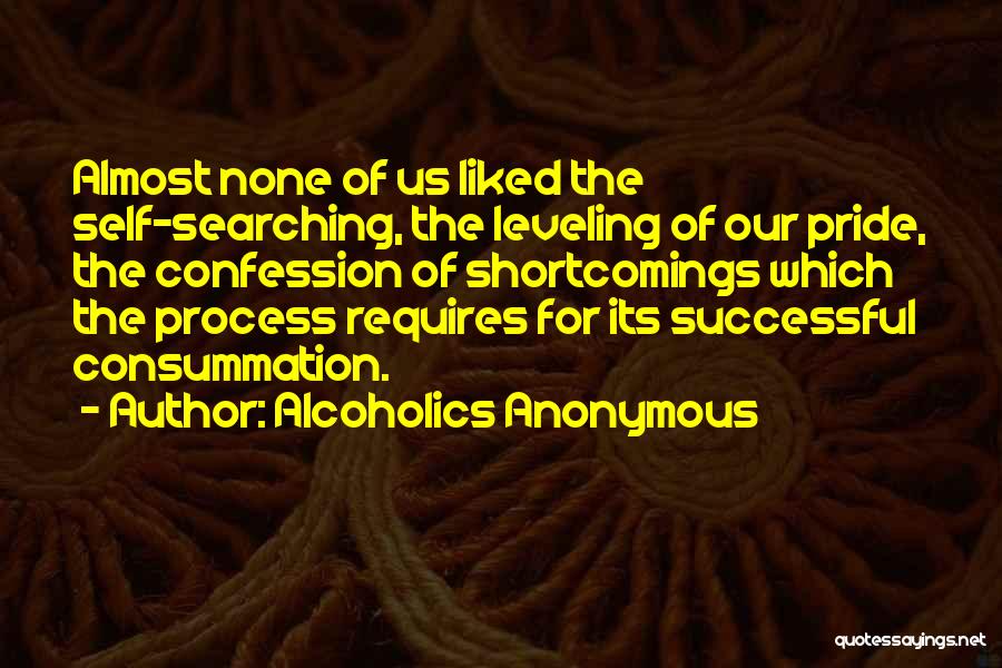 Alcoholics Anonymous Quotes: Almost None Of Us Liked The Self-searching, The Leveling Of Our Pride, The Confession Of Shortcomings Which The Process Requires