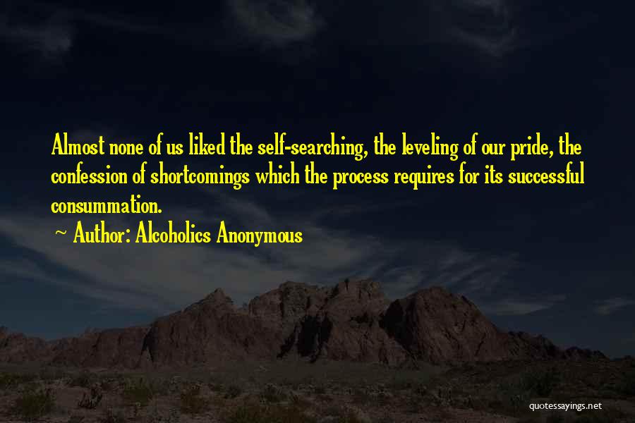 Alcoholics Anonymous Quotes: Almost None Of Us Liked The Self-searching, The Leveling Of Our Pride, The Confession Of Shortcomings Which The Process Requires