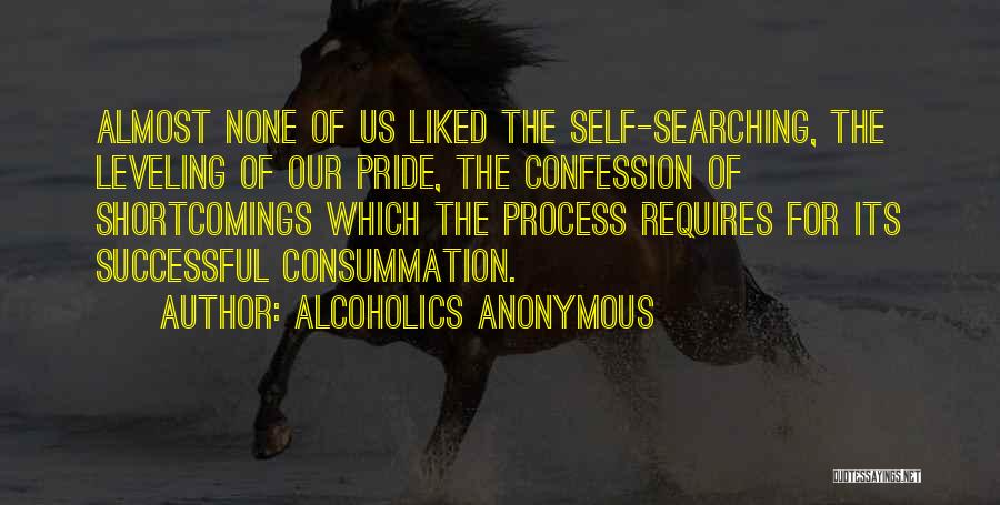 Alcoholics Anonymous Quotes: Almost None Of Us Liked The Self-searching, The Leveling Of Our Pride, The Confession Of Shortcomings Which The Process Requires