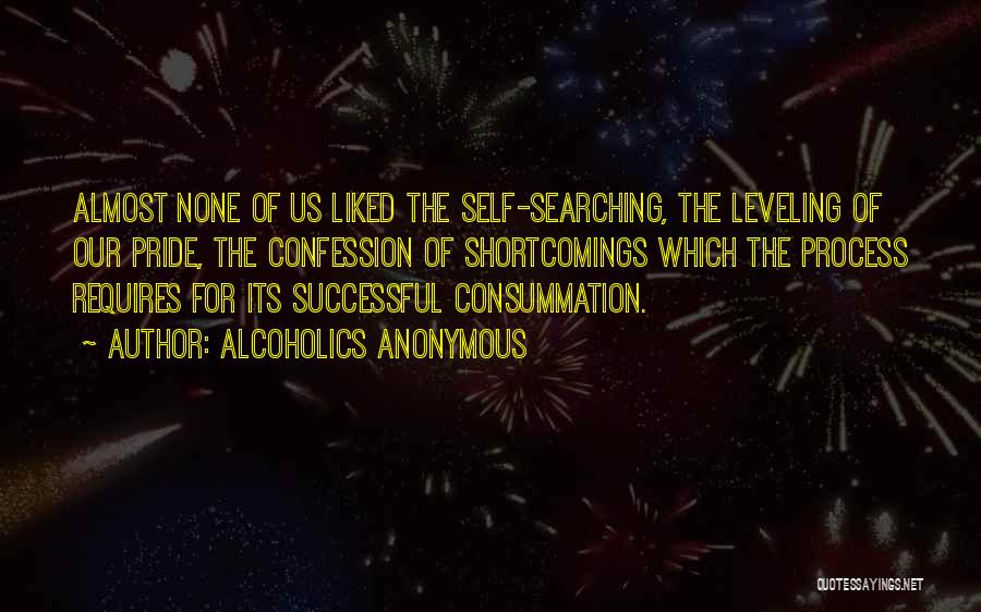 Alcoholics Anonymous Quotes: Almost None Of Us Liked The Self-searching, The Leveling Of Our Pride, The Confession Of Shortcomings Which The Process Requires