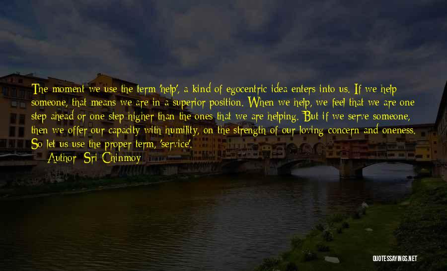 Sri Chinmoy Quotes: The Moment We Use The Term 'help', A Kind Of Egocentric Idea Enters Into Us. If We Help Someone, That