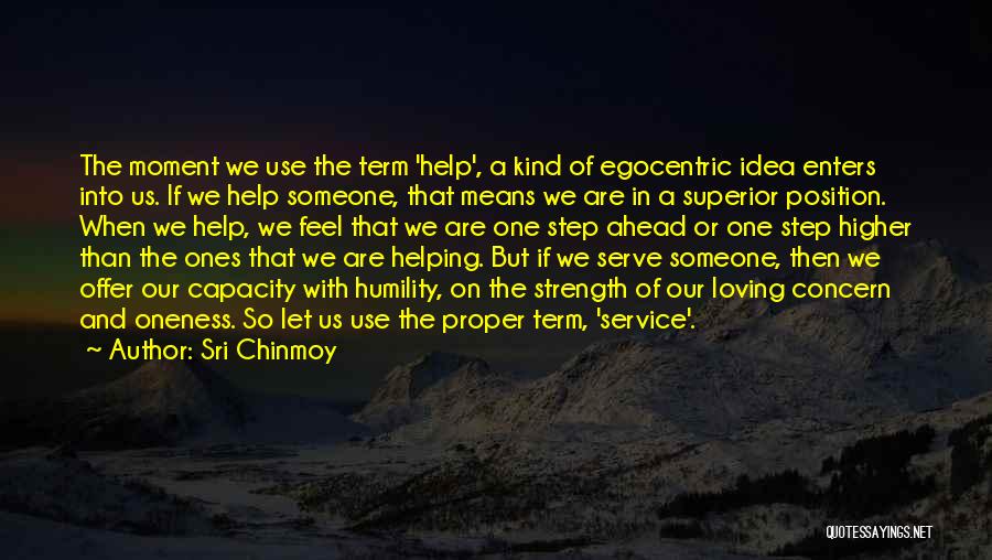 Sri Chinmoy Quotes: The Moment We Use The Term 'help', A Kind Of Egocentric Idea Enters Into Us. If We Help Someone, That