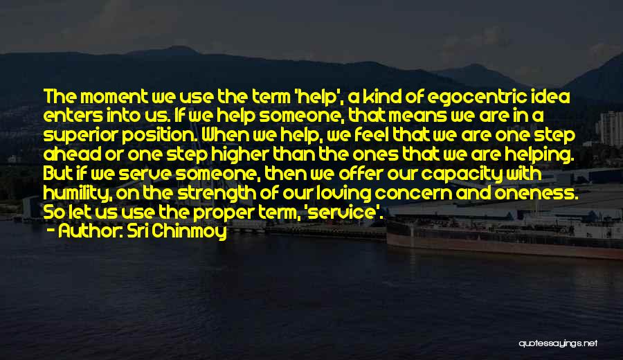 Sri Chinmoy Quotes: The Moment We Use The Term 'help', A Kind Of Egocentric Idea Enters Into Us. If We Help Someone, That